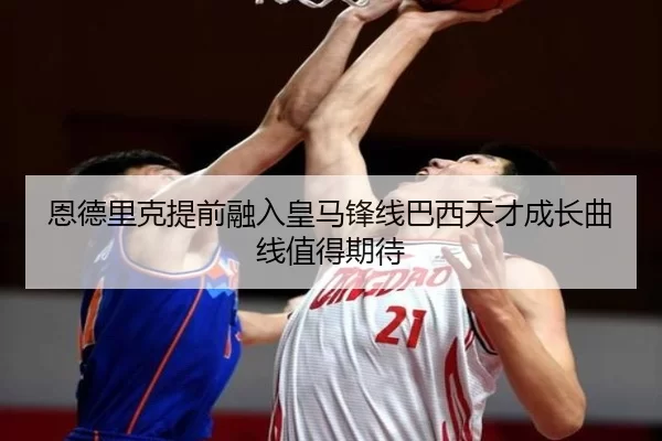 恩德里克提前融入皇马锋线巴西天才成长曲线值得期待